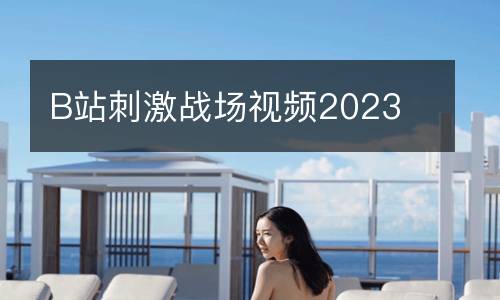B站刺激战场视频2023